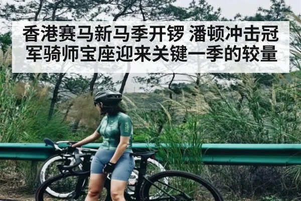 香港赛马新马季开锣 潘顿冲击冠军骑师宝座迎来关键一季的较量
