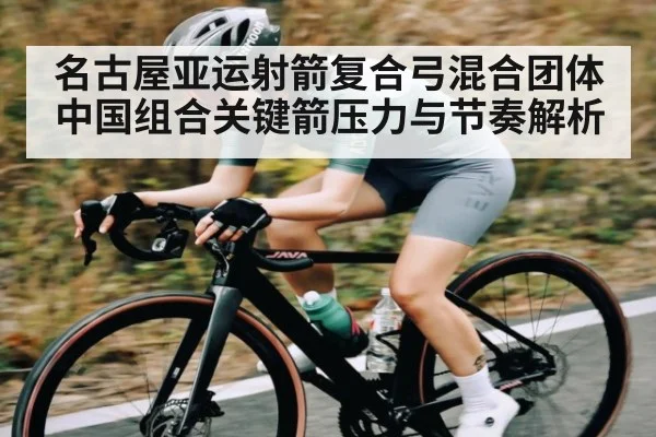 名古屋亚运射箭复合弓混合团体中国组合关键箭压力与节奏解析