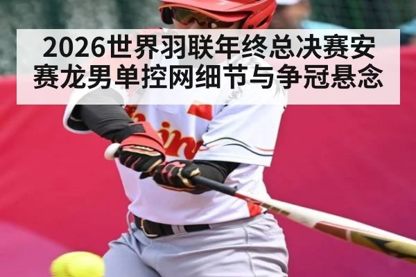 2026世界羽联年终总决赛安赛龙男单控网细节与争冠悬念
