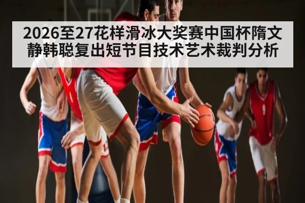 2026至27花样滑冰大奖赛中国杯隋文静韩聪复出短节目技术艺术裁判分析