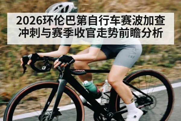 2026环伦巴第自行车赛波加查冲刺与赛季收官走势前瞻分析